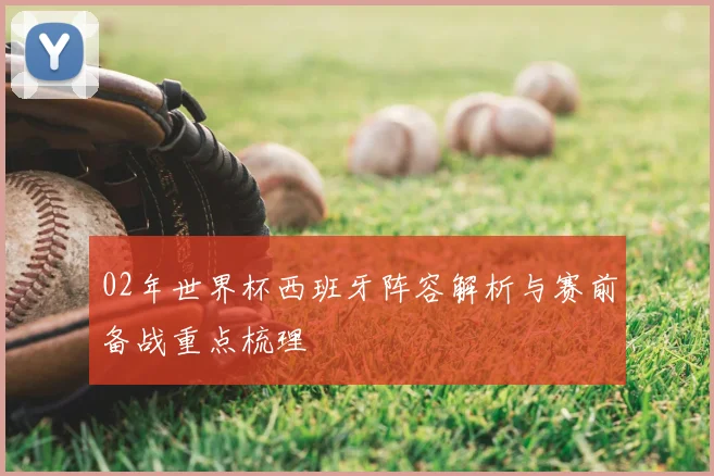 02年世界杯西班牙阵容解析与赛前备战重点梳理