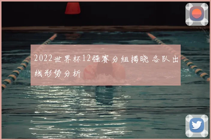 2022世界杯12强赛分组揭晓 各队出线形势分析