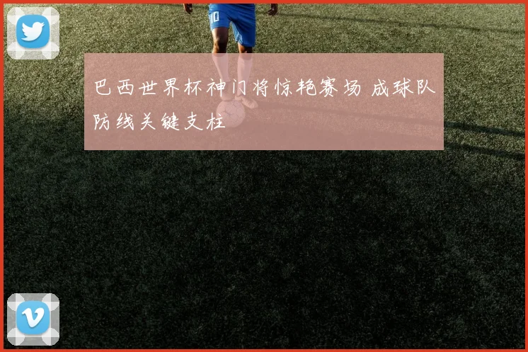 巴西世界杯神门将惊艳赛场 成球队防线关键支柱