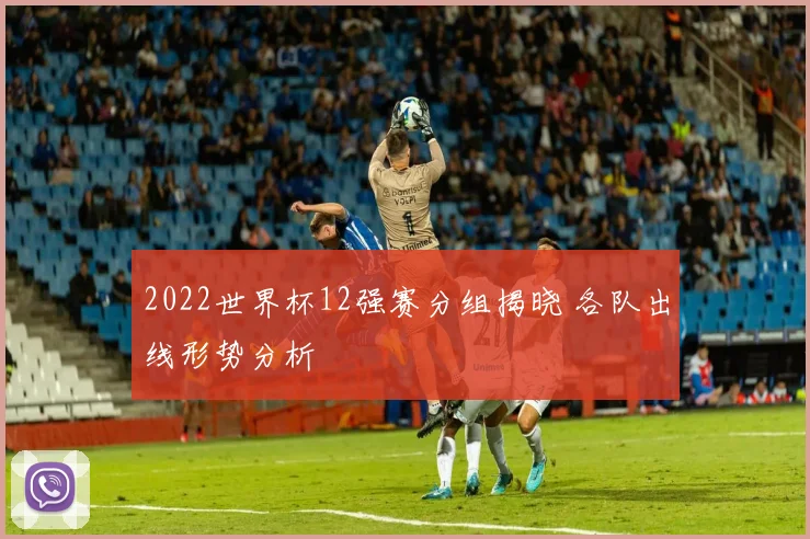 2022世界杯12强赛分组揭晓 各队出线形势分析
