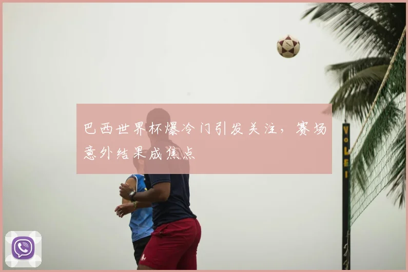 巴西世界杯爆冷门引发关注,赛场意外结果成焦点