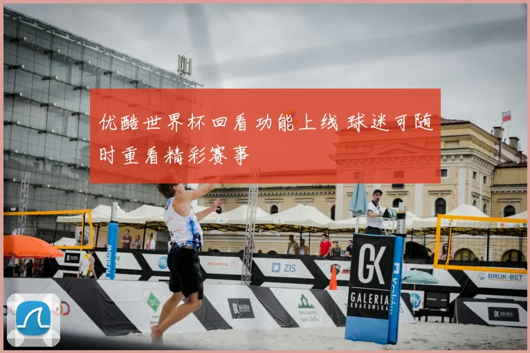 优酷世界杯回看功能上线 球迷可随时重看精彩赛事