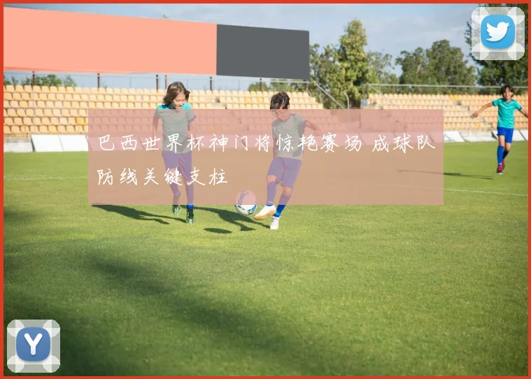 巴西世界杯神门将惊艳赛场 成球队防线关键支柱