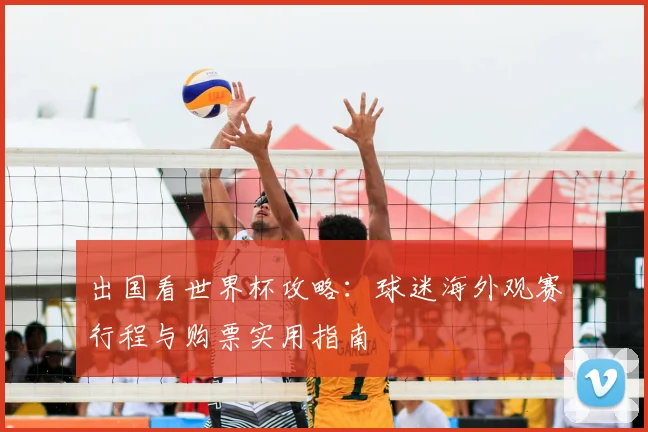出国看世界杯攻略:球迷海外观赛行程与购票实用指南
