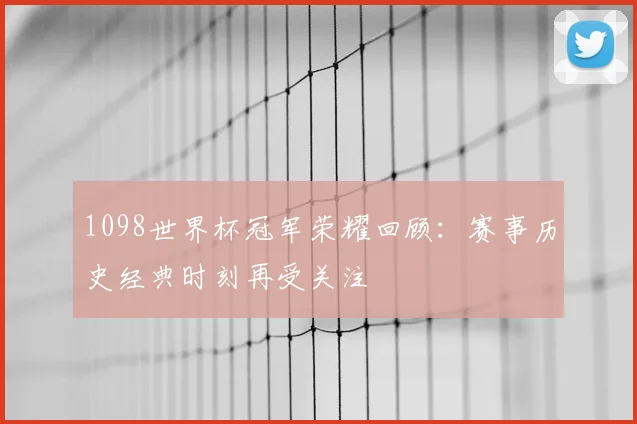 1098世界杯冠军荣耀回顾：赛事历史经典时刻再受关注