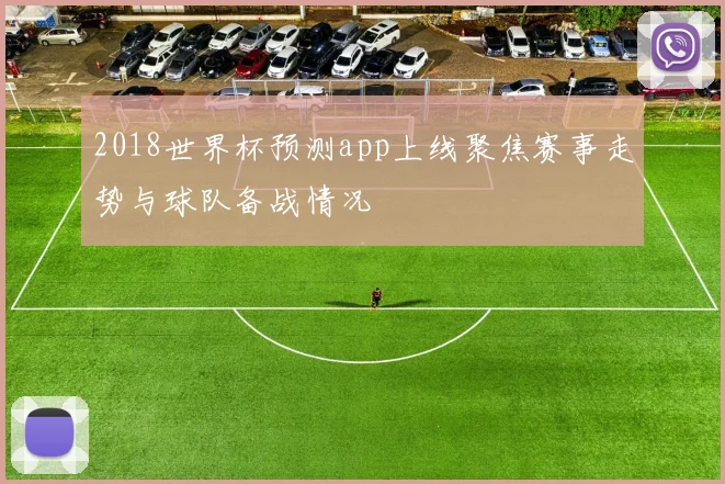 2018世界杯预测app上线聚焦赛事走势与球队备战情况