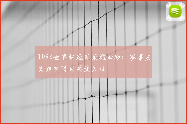 1098世界杯冠军荣耀回顾:赛事历史经典时刻再受关注